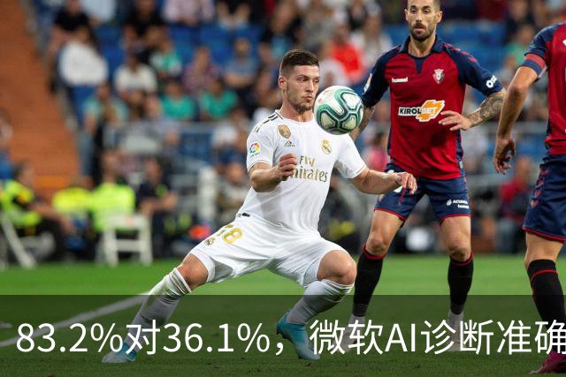 83.2%对36.1%，微软AI诊断准确率超医生两倍