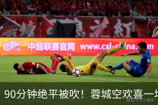 90分钟绝平被吹！蓉城空欢喜一场 中超0-1遭英博双杀 第6次延迟夺冠