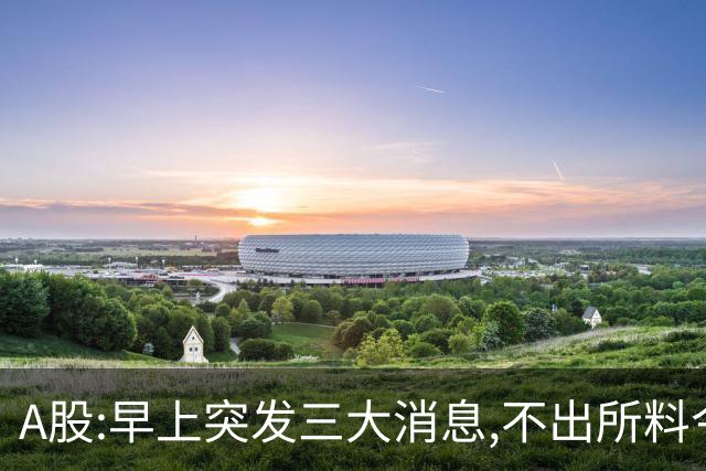 A股:早上突发三大消息,不出所料今天,A股可能迎牛反弹行情吗?