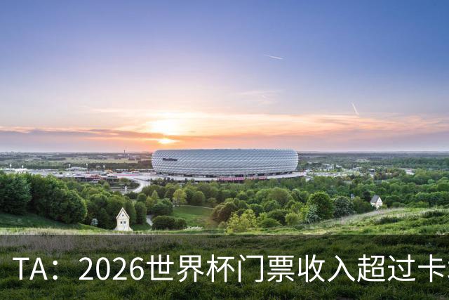 TA：2026世界杯门票收入超过卡塔尔世界杯相关收入的五倍